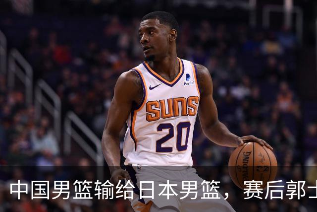 中国男篮输给日本男篮，赛后郭士强说：“这个夏天我们整个中国男篮都非常努力”