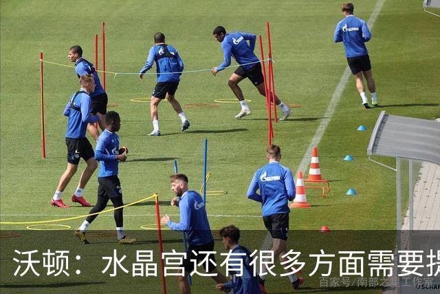 沃顿：水晶宫还有很多方面需要提升，不过我们在朝着正确方向迈进