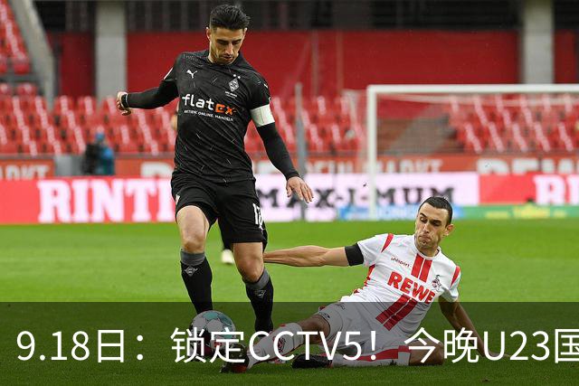 9.18日：锁定CCTV5！今晚U23国足亚运会首秀，毛伟杰能不能首发？三大超龄球员入选